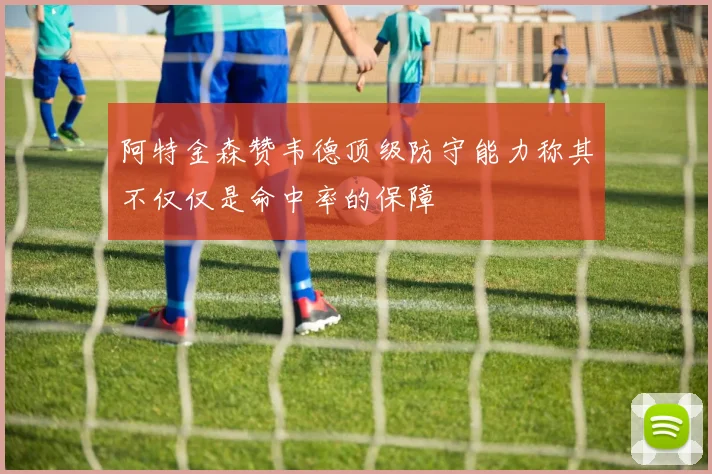 阿特金森赞韦德顶级防守能力称其不仅仅是命中率的保障