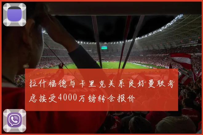 拉什福德与卡里克关系良好曼联考虑接受4000万镑转会报价