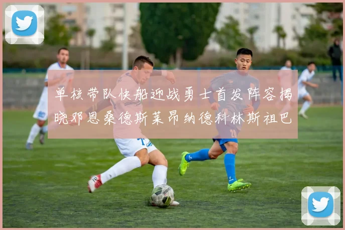 单核带队快船迎战勇士首发阵容揭晓邓恩桑德斯莱昂纳德科林斯祖巴茨齐上阵