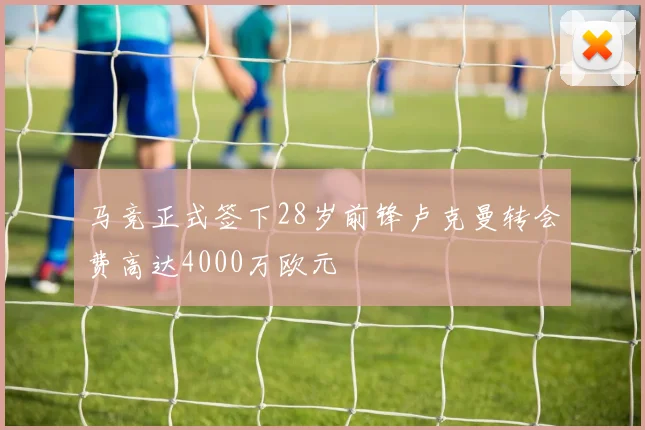 马竞正式签下28岁前锋卢克曼转会费高达4000万欧元