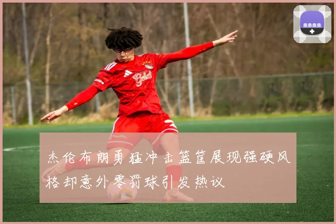 杰伦布朗勇猛冲击篮筐展现强硬风格却意外零罚球引发热议