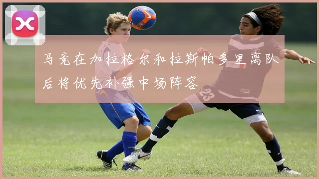 马竞在加拉格尔和拉斯帕多里离队后将优先补强中场阵容
