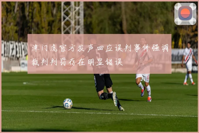 津门虎官方发声回应误判事件强调裁判判罚存在明显错误