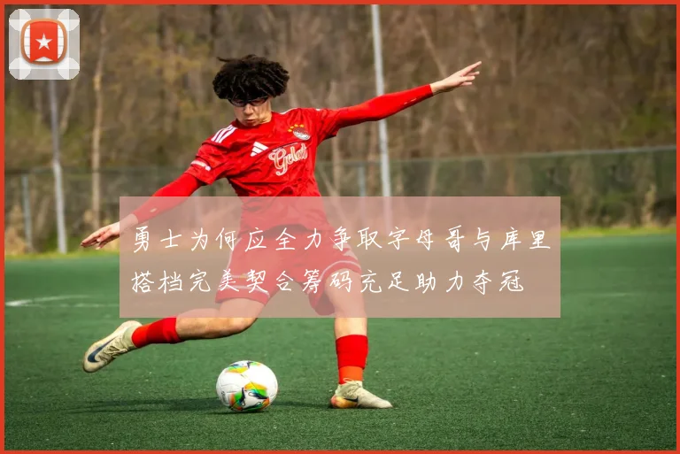 勇士为何应全力争取字母哥与库里搭档完美契合筹码充足助力夺冠