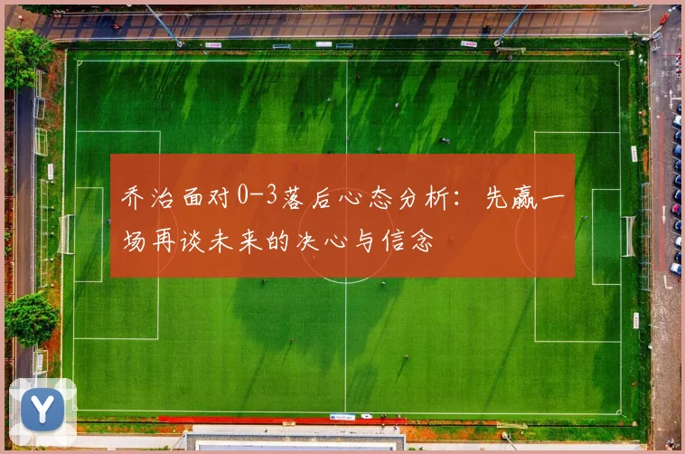 乔治面对0-3落后心态分析：先赢一场再谈未来的决心与信念