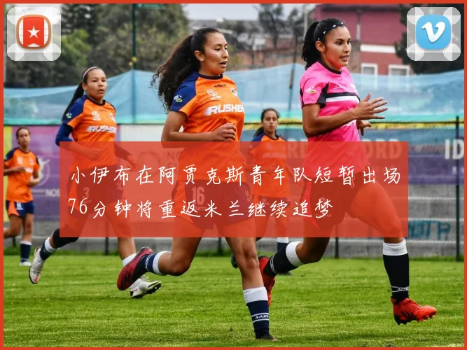 小伊布在阿贾克斯青年队短暂出场76分钟将重返米兰继续追梦