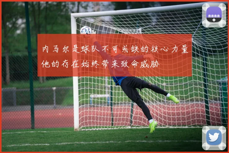 内马尔是球队不可或缺的核心力量他的存在始终带来致命威胁