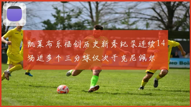 凯莱布乐福创历史新秀纪录连续14场进多个三分球仅次于克尼佩尔