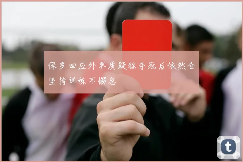 保罗回应外界质疑称夺冠后依然会坚持训练不懈怠