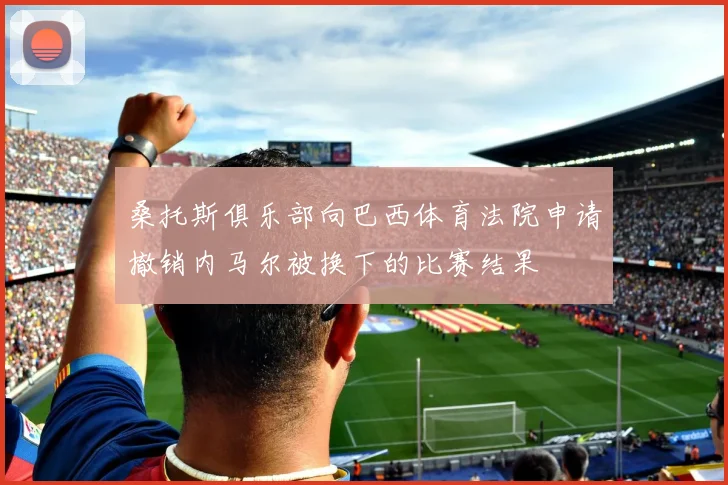 桑托斯俱乐部向巴西体育法院申请撤销内马尔被换下的比赛结果