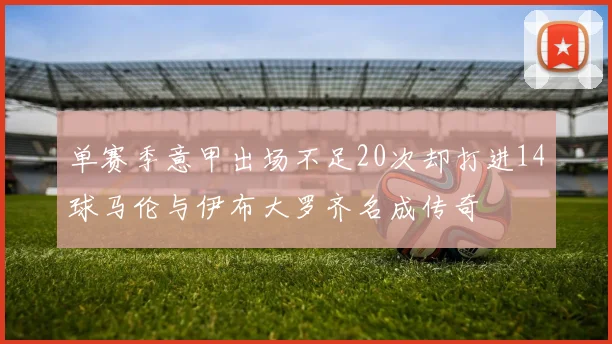 单赛季意甲出场不足20次却打进14球马伦与伊布大罗齐名成传奇