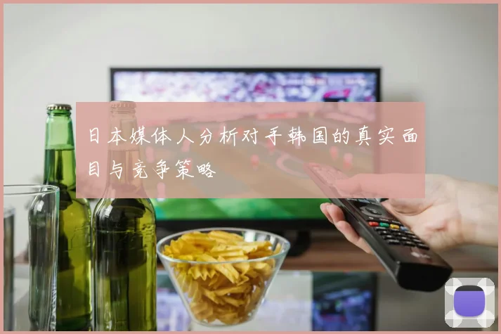 日本媒体人分析对手韩国的真实面目与竞争策略