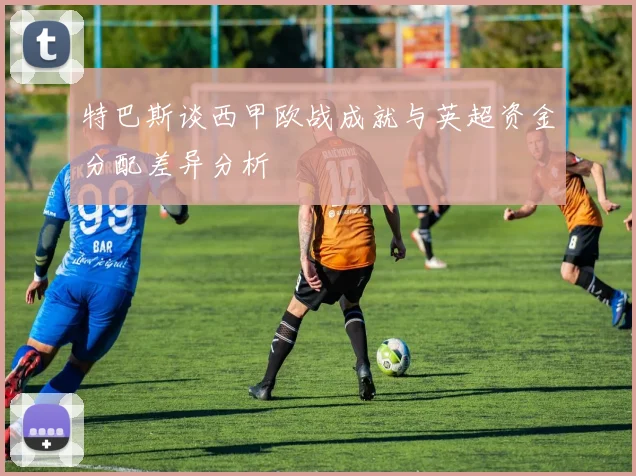 特巴斯谈西甲欧战成就与英超资金分配差异分析