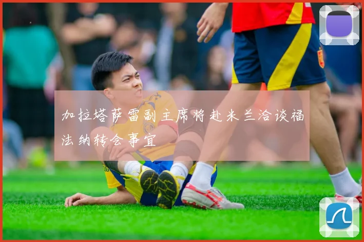 加拉塔萨雷副主席将赴米兰洽谈福法纳转会事宜