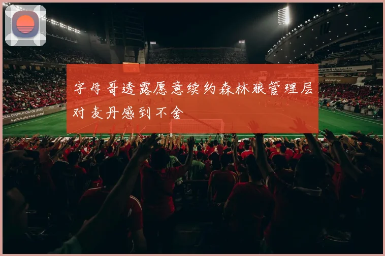 字母哥透露愿意续约森林狼管理层对麦丹感到不舍
