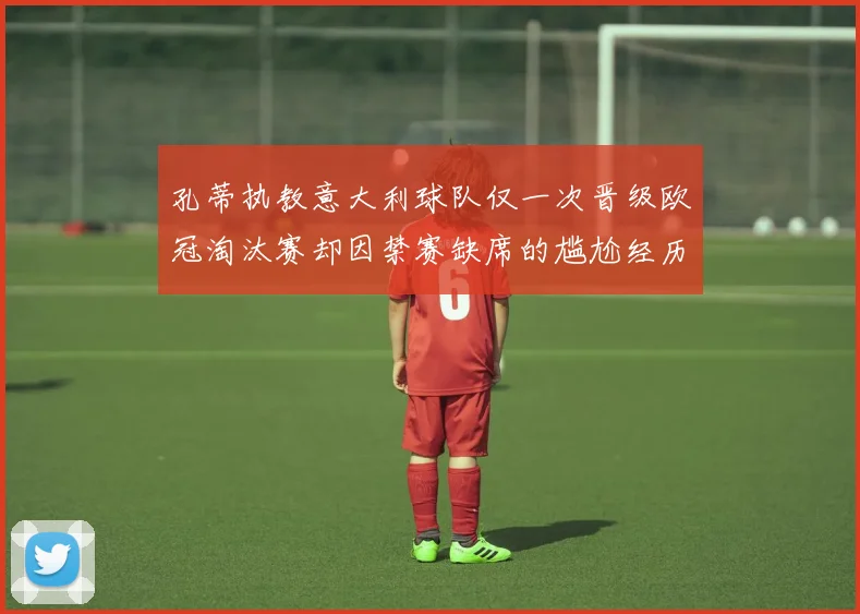 孔蒂执教意大利球队仅一次晋级欧冠淘汰赛却因禁赛缺席的尴尬经历