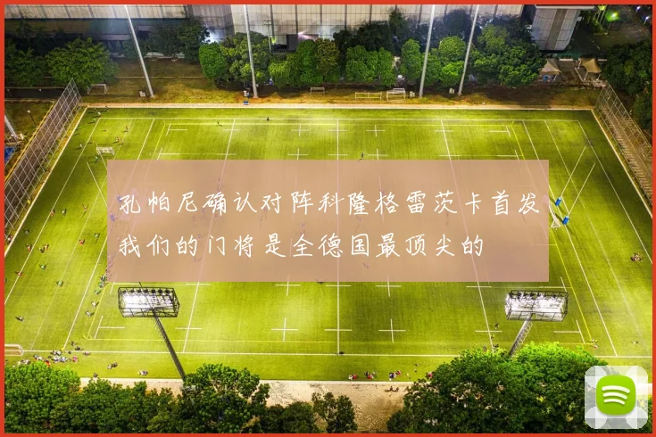 孔帕尼确认对阵科隆格雷茨卡首发我们的门将是全德国最顶尖的