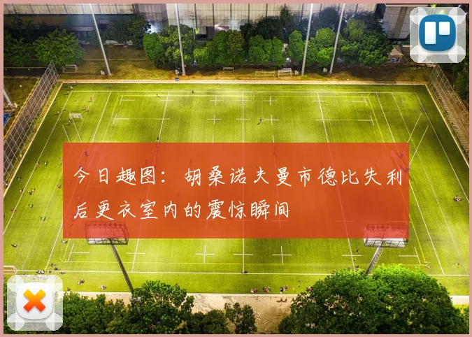 今日趣图：胡桑诺夫曼市德比失利后更衣室内的震惊瞬间