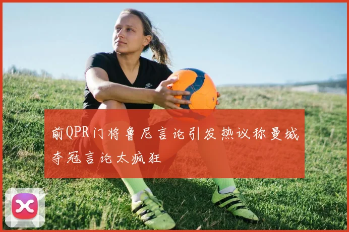 前QPR门将鲁尼言论引发热议称曼城夺冠言论太疯狂