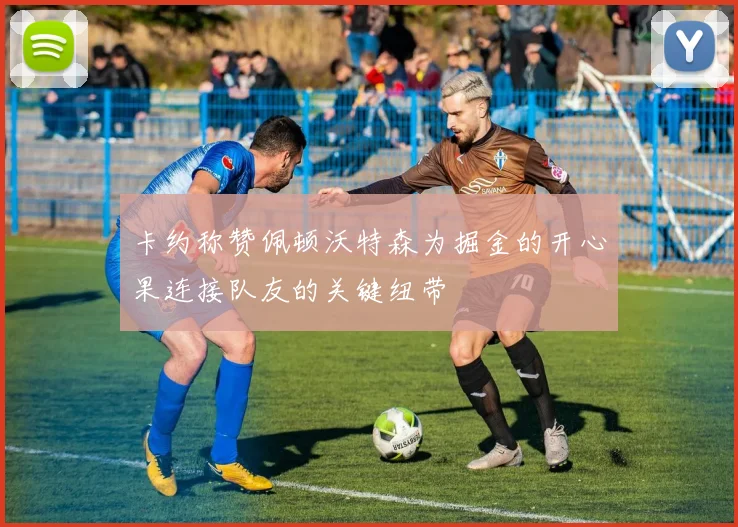 卡约称赞佩顿沃特森为掘金的开心果连接队友的关键纽带