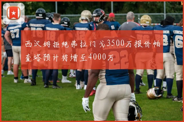 西汉姆拒绝弗拉门戈3500万报价帕奎塔预计将增至4000万