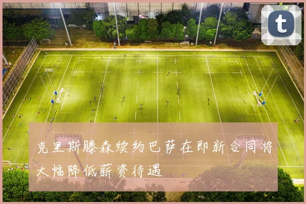 克里斯滕森续约巴萨在即新合同将大幅降低薪资待遇