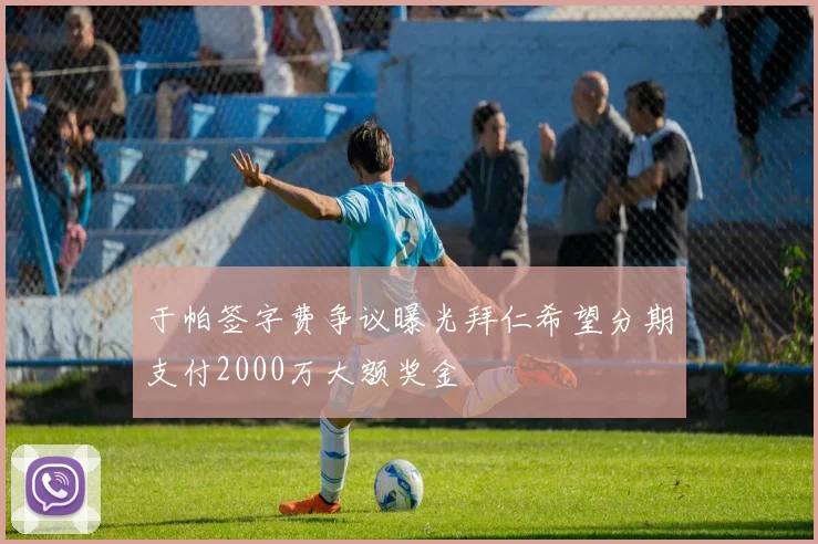于帕签字费争议曝光拜仁希望分期支付2000万大额奖金