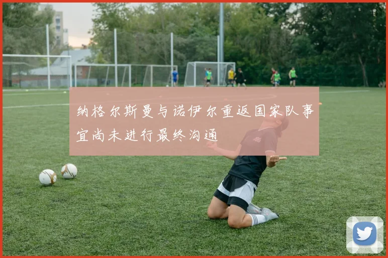 纳格尔斯曼与诺伊尔重返国家队事宜尚未进行最终沟通