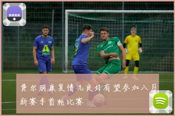 费尔明康复情况良好有望参加八月新赛季首轮比赛