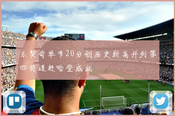 东契奇单节20分创历史新高并列第四将追赶哈登成就