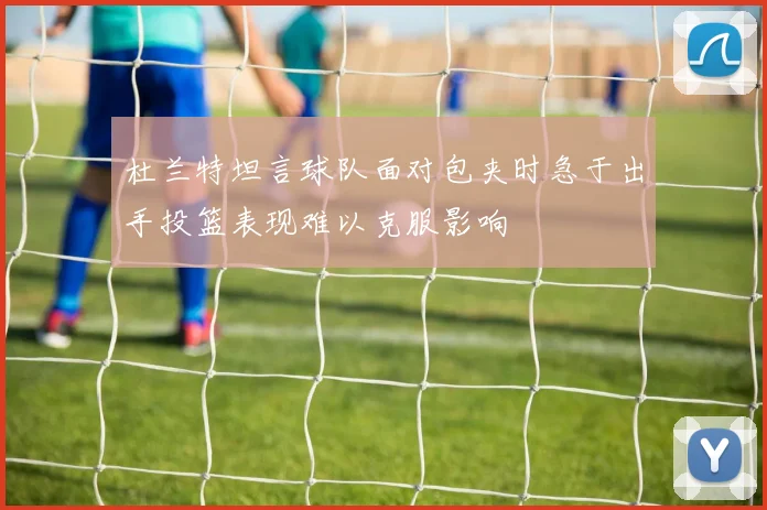 杜兰特坦言球队面对包夹时急于出手投篮表现难以克服影响