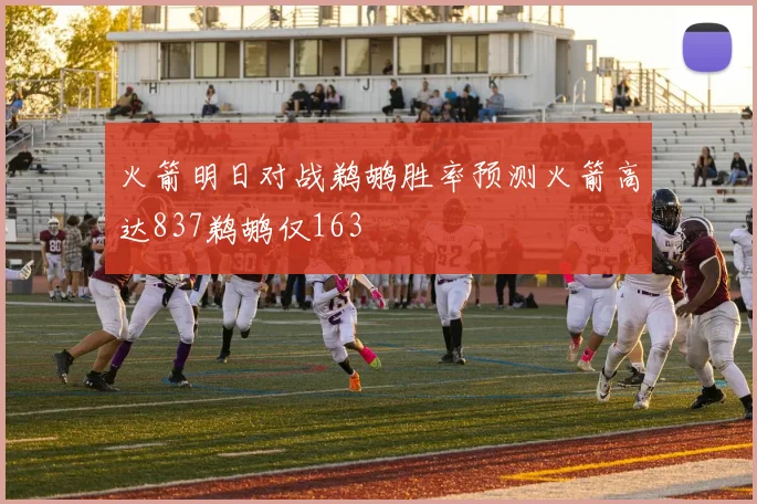 火箭明日对战鹈鹕胜率预测火箭高达837鹈鹕仅163