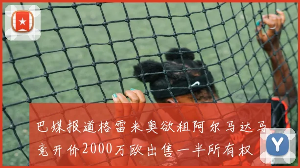巴媒报道格雷米奥欲租阿尔马达马竞开价2000万欧出售一半所有权